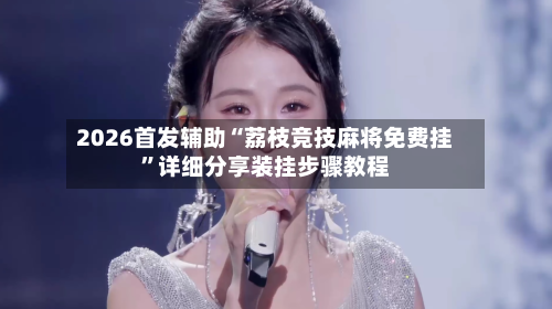 2026首发辅助“荔枝竞技麻将免费挂	”详细分享装挂步骤教程-第2张图片