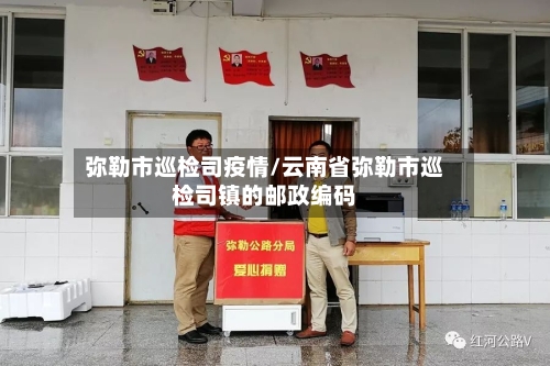 弥勒市巡检司疫情/云南省弥勒市巡检司镇的邮政编码-第2张图片