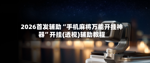 2026首发辅助“手机麻将万能开挂神器”开挂(透视)辅助教程-第2张图片