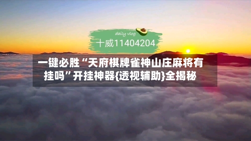 一键必胜“天府棋牌雀神山庄麻将有挂吗”开挂神器{透视辅助}全揭秘-第2张图片