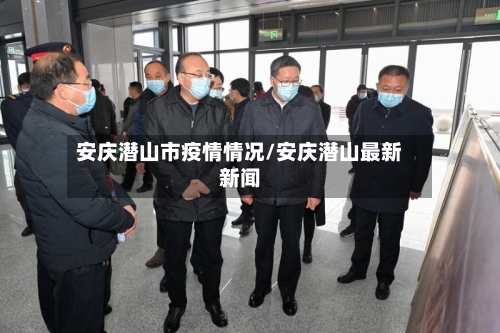 安庆潜山市疫情情况/安庆潜山最新新闻