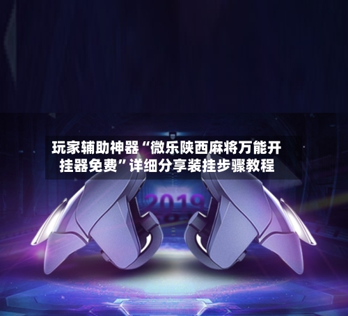 玩家辅助神器“微乐陕西麻将万能开挂器免费”详细分享装挂步骤教程