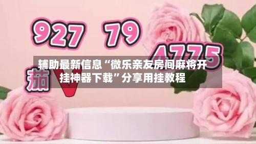 辅助最新信息“微乐亲友房间麻将开挂神器下载	”分享用挂教程-第2张图片