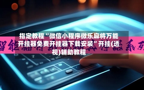 指定教程“微信小程序微乐麻将万能开挂器免费开挂器下载安装”开挂(透视)辅助教程-第3张图片