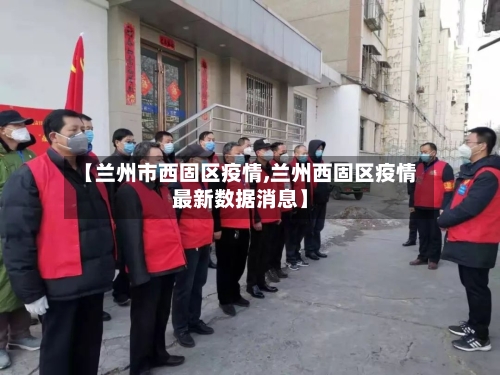 【兰州市西固区疫情,兰州西固区疫情最新数据消息】-第3张图片