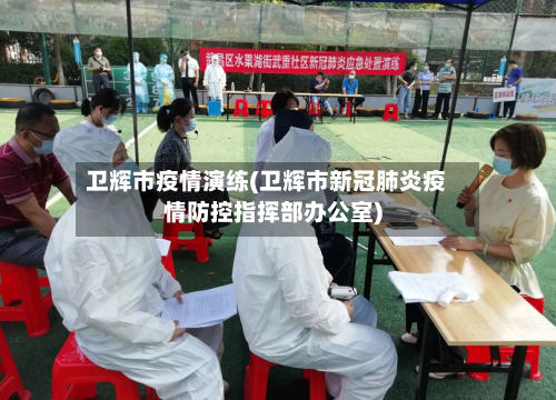 卫辉市疫情演练(卫辉市新冠肺炎疫情防控指挥部办公室)-第2张图片