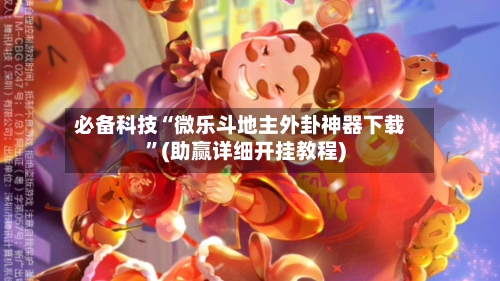 必备科技“微乐斗地主外卦神器下载”(助赢详细开挂教程)-第3张图片