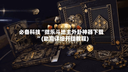 必备科技“微乐斗地主外卦神器下载”(助赢详细开挂教程)-第2张图片