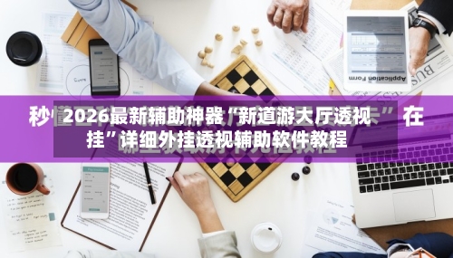 2026最新辅助神器“新道游大厅透视挂”详细外挂透视辅助软件教程-第2张图片