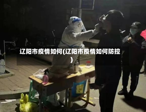 辽阳市疫情如何(辽阳市疫情如何防控)