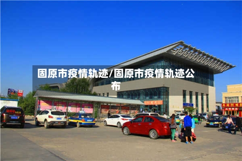 固原市疫情轨迹/固原市疫情轨迹公布