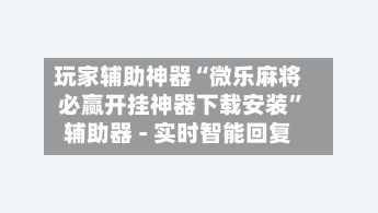 玩家辅助神器“微乐麻将必赢开挂神器下载安装”辅助器 - 实时智能回复-第2张图片