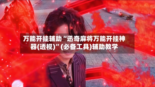 万能开挂辅助“迅奇麻将万能开挂神器(透视)”(必备工具)辅助教学