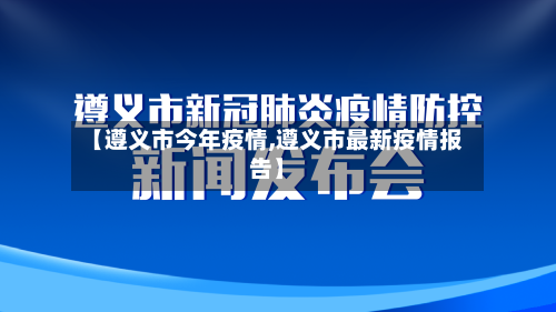 【遵义市今年疫情,遵义市最新疫情报告】-第2张图片