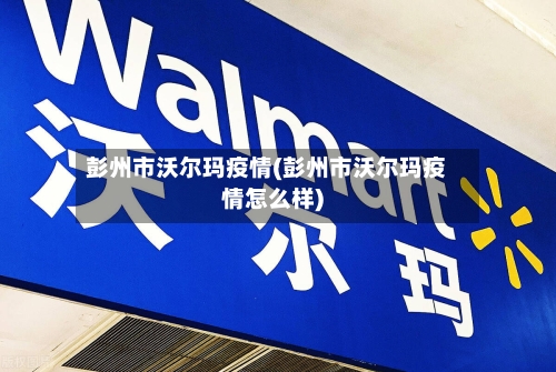 彭州市沃尔玛疫情(彭州市沃尔玛疫情怎么样)