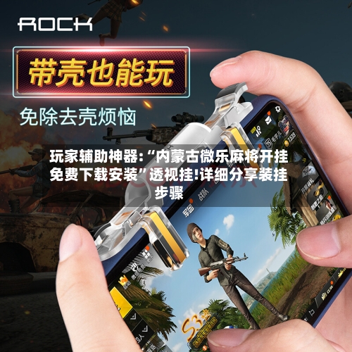 玩家辅助神器:“内蒙古微乐麻将开挂免费下载安装”透视挂!详细分享装挂步骤-第3张图片