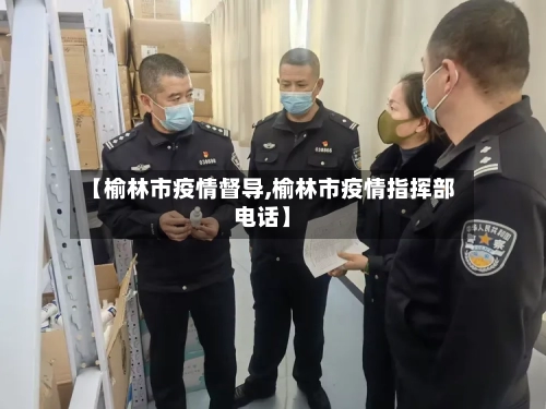 【榆林市疫情督导,榆林市疫情指挥部电话】-第2张图片