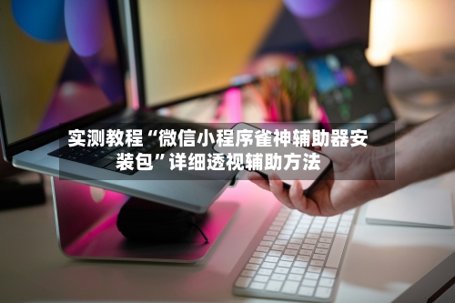 实测教程“微信小程序雀神辅助器安装包”详细透视辅助方法-第3张图片