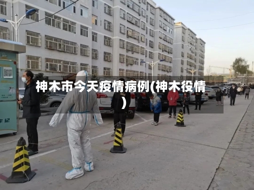 神木市今天疫情病例(神木役情)-第3张图片