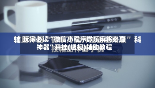 玩家必读“微信小程序微乐麻将必赢神器”开挂(透视)辅助教程-第3张图片