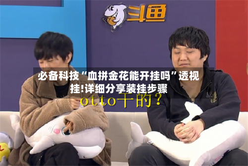 必备科技“血拼金花能开挂吗”透视挂!详细分享装挂步骤