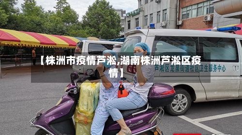 【株洲市疫情芦淞,湖南株洲芦淞区疫情】-第2张图片