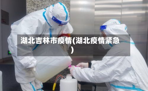 湖北吉林市疫情(湖北疫情紧急)
