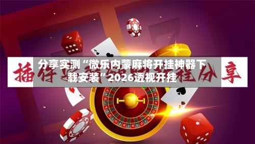 分享实测“微乐内蒙麻将开挂神器下载安装”2026透视开挂