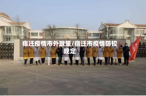 宿迁疫情市外政策/宿迁市疫情防控规定