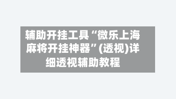 辅助开挂工具“微乐上海麻将开挂神器	”(透视)详细透视辅助教程-第2张图片