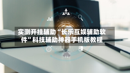 实测开挂辅助“长乐互娱辅助软件”科技辅助神器手机版教程-第2张图片