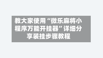 教大家使用“微乐麻将小程序万能开挂器”详细分享装挂步骤教程-第3张图片