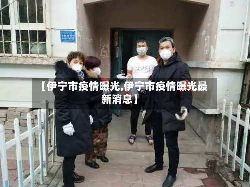 【伊宁市疫情曝光,伊宁市疫情曝光最新消息】-第3张图片