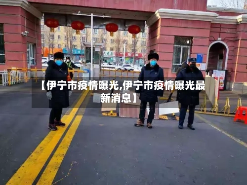 【伊宁市疫情曝光,伊宁市疫情曝光最新消息】