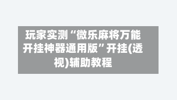 玩家实测“微乐麻将万能开挂神器通用版”开挂(透视)辅助教程-第3张图片