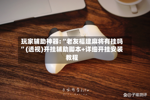 玩家辅助神器:“老友福建麻将有挂吗”(透视)开挂辅助脚本+详细开挂安装教程-第2张图片