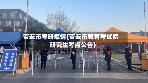 吉安市考研疫情(吉安市教育考试院研究生考点公告)-第2张图片