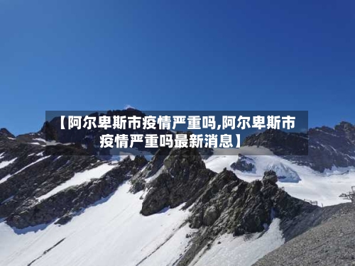【阿尔卑斯市疫情严重吗,阿尔卑斯市疫情严重吗最新消息】-第2张图片