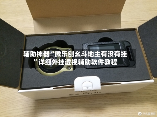 辅助神器“微乐刨幺斗地主有没有挂”详细外挂透视辅助软件教程