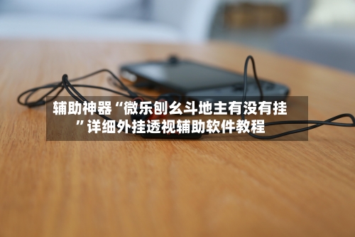 辅助神器“微乐刨幺斗地主有没有挂”详细外挂透视辅助软件教程-第3张图片