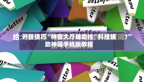 开挂技巧“神兽大厅辅助挂	”科技辅助神器手机版教程-第2张图片