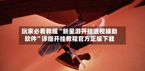 玩家必看教程“新星游开挂透视辅助软件”详细开挂教程官方正版下载-第3张图片