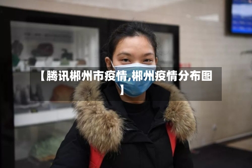 【腾讯郴州市疫情,郴州疫情分布图】