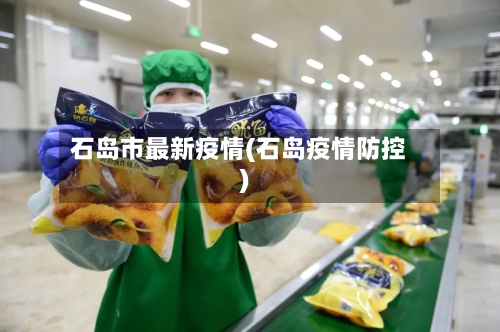 石岛市最新疫情(石岛疫情防控)-第3张图片