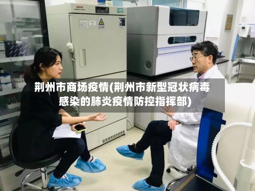 荆州市商场疫情(荆州市新型冠状病毒感染的肺炎疫情防控指挥部)