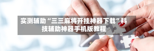 实测辅助“三三麻将开挂神器下载”科技辅助神器手机版教程-第3张图片