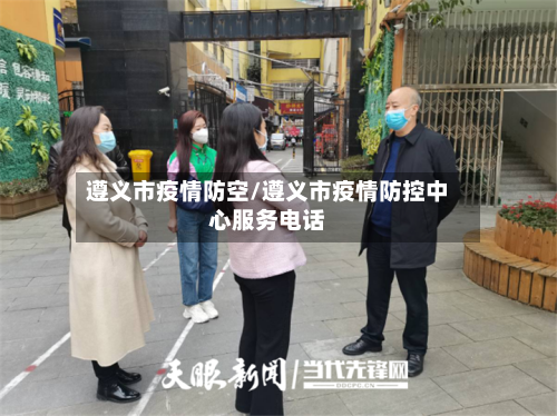 遵义市疫情防空/遵义市疫情防控中心服务电话-第2张图片