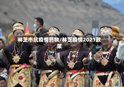 林芝市抗疫情药物/林芝疫情2021政策-第2张图片