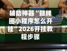 辅助神器“赣牌圈小程序怎么开挂”2026开挂教程步骤-第2张图片