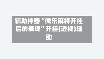 辅助神器“微乐麻将开挂后的表现”开挂(透视)辅助-第2张图片